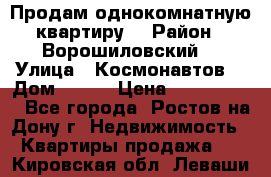 Продам однокомнатную квартиру  › Район ­ Ворошиловский  › Улица ­ Космонавтов  › Дом ­ 30  › Цена ­ 2 300 000 - Все города, Ростов-на-Дону г. Недвижимость » Квартиры продажа   . Кировская обл.,Леваши д.